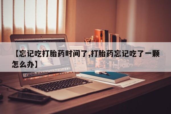 购买米非司酮片的联系方式【忘记吃打胎药时间了,打胎药忘记吃了一颗怎么办】