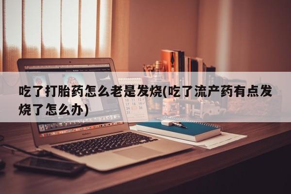 购买米非司酮片的联系方式吃了打胎药怎么老是发烧(吃了流产药有点发烧了怎么办)