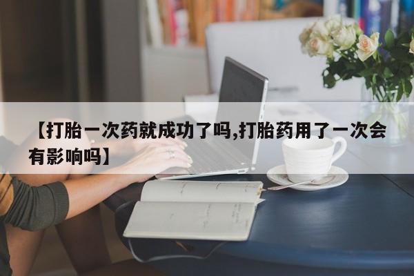 购买米非司酮片的联系方式【打胎一次药就成功了吗,打胎药用了一次会有影响吗】