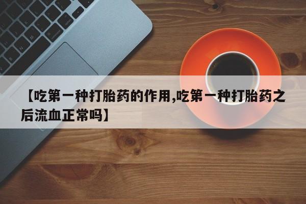 购买米非司酮片的联系方式【吃第一种打胎药的作用,吃第一种打胎药之后流血正常吗】