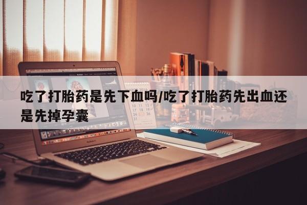 购买米非司酮片的联系方式吃了打胎药是先下血吗/吃了打胎药先出血还是先掉孕囊