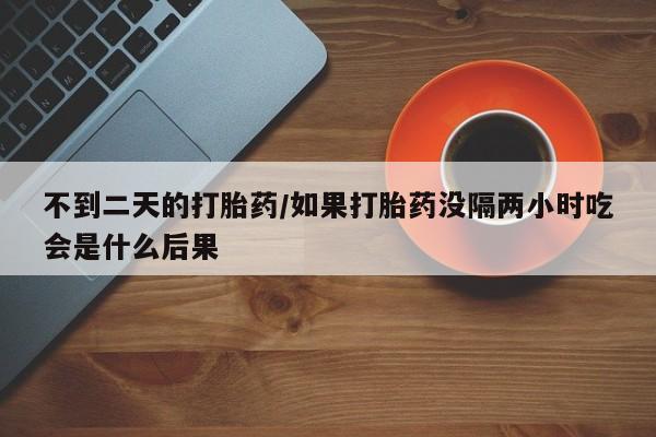 购买米非司酮片的联系方式不到二天的打胎药/如果打胎药没隔两小时吃会是什么后果