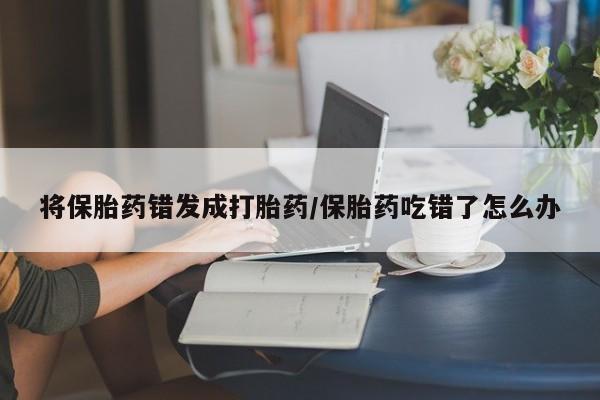 购买米非司酮片的联系方式将保胎药错发成打胎药/保胎药吃错了怎么办