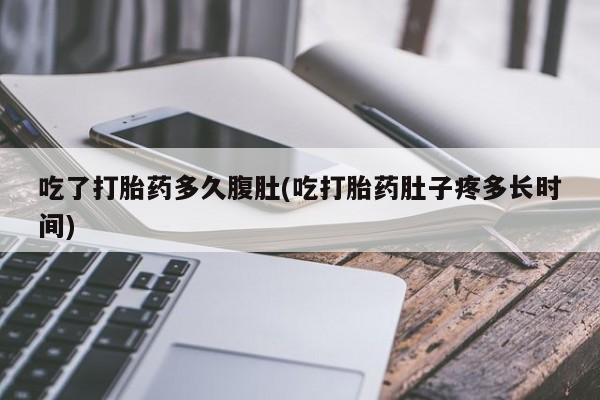 购买米非司酮片的联系方式吃了打胎药多久腹肚(吃打胎药肚子疼多长时间)