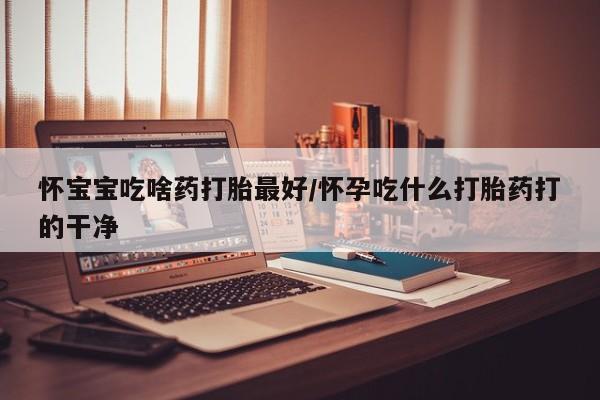 购买米非司酮片的联系方式怀宝宝吃啥药打胎最好/怀孕吃什么打胎药打的干净