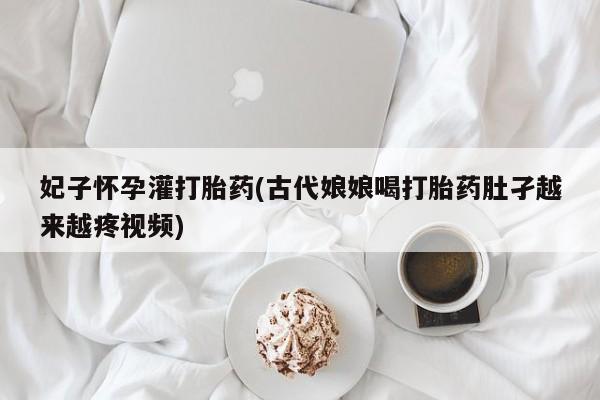 购买米非司酮片的联系方式妃子怀孕灌打胎药(古代娘娘喝打胎药肚孑越来越疼视频)