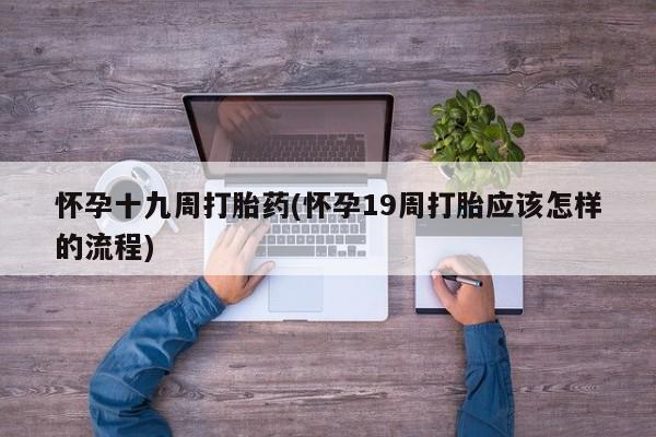购买米非司酮片的联系方式怀孕十九周打胎药(怀孕19周打胎应该怎样的流程)