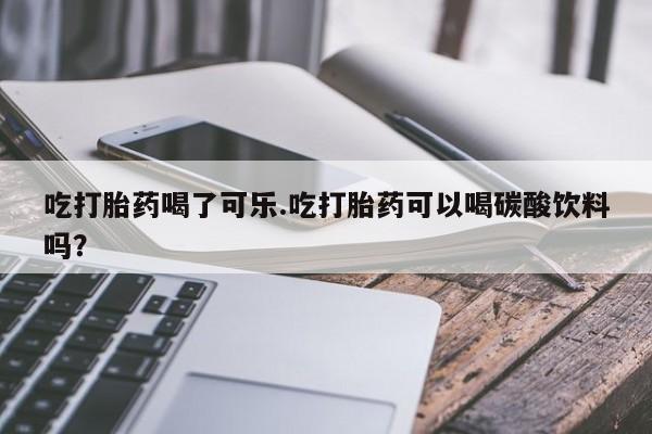 购买米非司酮片的联系方式吃打胎药喝了可乐.吃打胎药可以喝碳酸饮料吗？