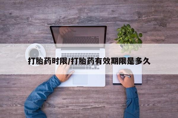 购买米非司酮片的联系方式打胎药时限/打胎药有效期限是多久