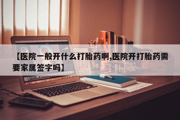 购买米非司酮片的联系方式【医院一般开什么打胎药啊,医院开打胎药需要家属签字吗】