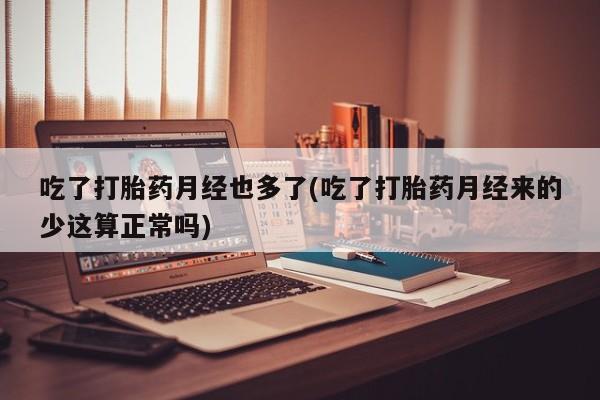 购买米非司酮片的联系方式吃了打胎药月经也多了(吃了打胎药月经来的少这算正常吗)