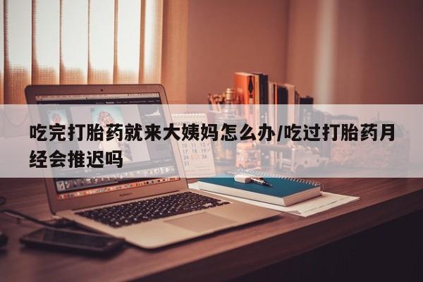 购买米非司酮片的联系方式吃完打胎药就来大姨妈怎么办/吃过打胎药月经会推迟吗