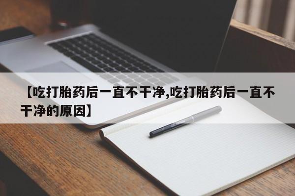 购买米非司酮片的联系方式【吃打胎药后一直不干净,吃打胎药后一直不干净的原因】