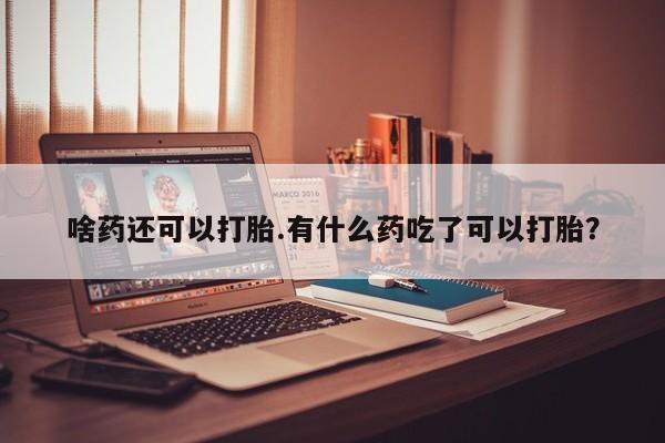 购买米非司酮片的联系方式啥药还可以打胎.有什么药吃了可以打胎？