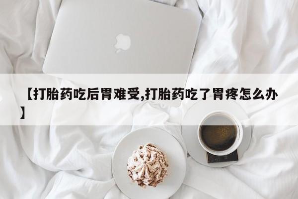 购买米非司酮片的联系方式【打胎药吃后胃难受,打胎药吃了胃疼怎么办】