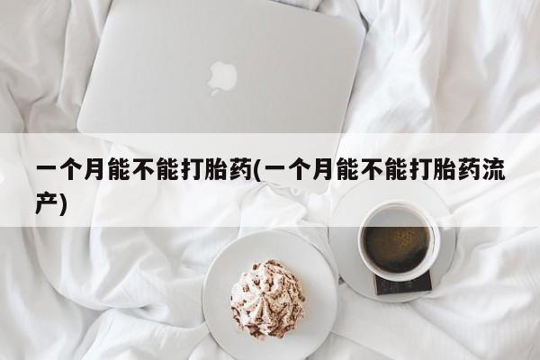 购买米非司酮片的联系方式一个月能不能打胎药(一个月能不能打胎药流产)