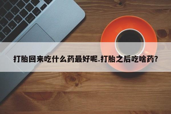 购买米非司酮片的联系方式打胎回来吃什么药最好呢.打胎之后吃啥药？