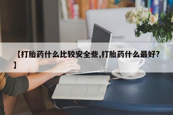 购买米非司酮片的联系方式【打胎药什么比较安全些,打胎药什么最好?】