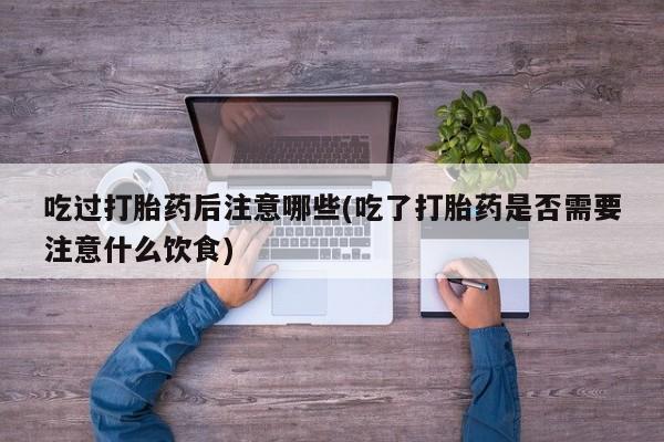购买米非司酮片的联系方式吃过打胎药后注意哪些(吃了打胎药是否需要注意什么饮食)