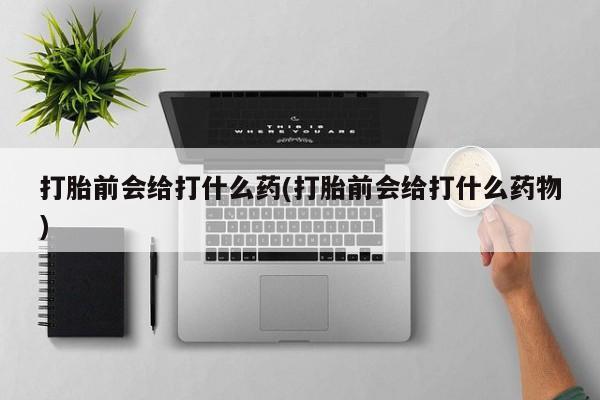 购买米非司酮片的联系方式打胎前会给打什么药(打胎前会给打什么药物)