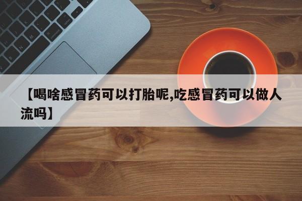 购买米非司酮片的联系方式【喝啥感冒药可以打胎呢,吃感冒药可以做人流吗】