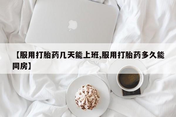 购买米非司酮片的联系方式【服用打胎药几天能上班,服用打胎药多久能同房】