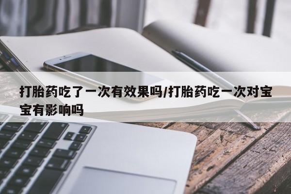 购买米非司酮片的联系方式打胎药吃了一次有效果吗/打胎药吃一次对宝宝有影响吗