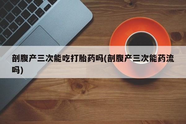 购买米非司酮片的联系方式剖腹产三次能吃打胎药吗(剖腹产三次能药流吗)
