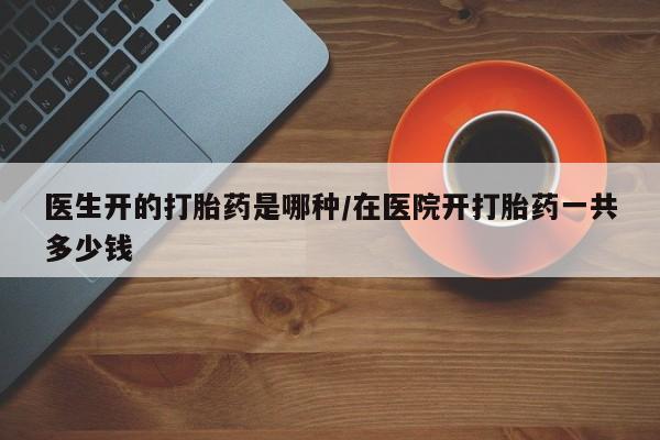 购买米非司酮片的联系方式医生开的打胎药是哪种/在医院开打胎药一共多少钱