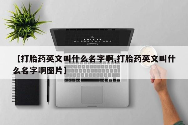 购买米非司酮片的联系方式【打胎药英文叫什么名字啊,打胎药英文叫什么名字啊图片】