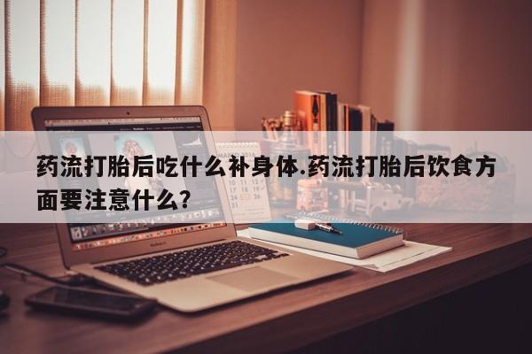 购买米非司酮片的联系方式药流打胎后吃什么补身体.药流打胎后饮食方面要注意什么？