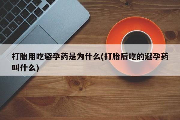 购买米非司酮片的联系方式打胎用吃避孕药是为什么(打胎后吃的避孕药叫什么)