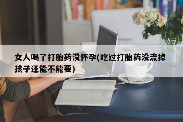 购买米非司酮片的联系方式女人喝了打胎药没怀孕(吃过打胎药没流掉 孩子还能不能要)