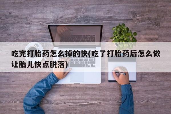 购买米非司酮片的联系方式吃完打胎药怎么掉的快(吃了打胎药后怎么做让胎儿快点脱落)