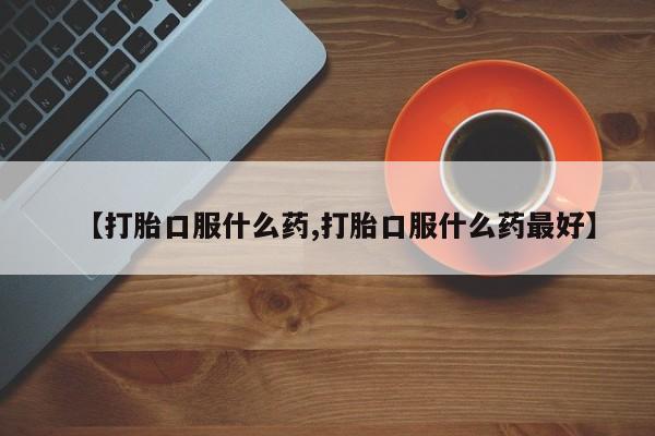 购买米非司酮片的联系方式【打胎口服什么药,打胎口服什么药最好】
