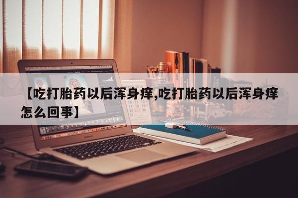 购买米非司酮片的联系方式【吃打胎药以后浑身痒,吃打胎药以后浑身痒怎么回事】