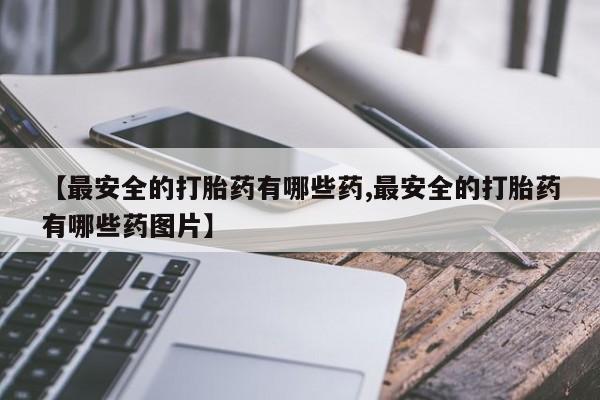 购买米非司酮片的联系方式【最安全的打胎药有哪些药,最安全的打胎药有哪些药图片】