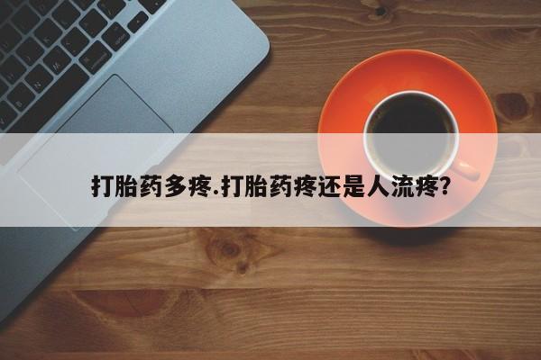 购买米非司酮片的联系方式打胎药多疼.打胎药疼还是人流疼？