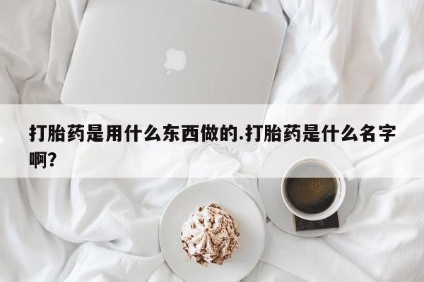购买米非司酮片的联系方式打胎药是用什么东西做的.打胎药是什么名字啊?