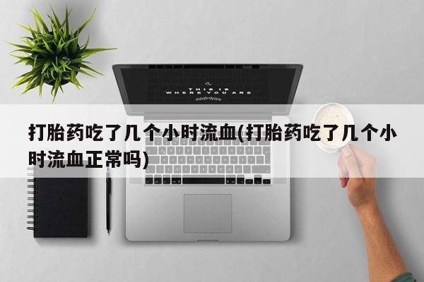 购买米非司酮片的联系方式打胎药吃了几个小时流血(打胎药吃了几个小时流血正常吗)