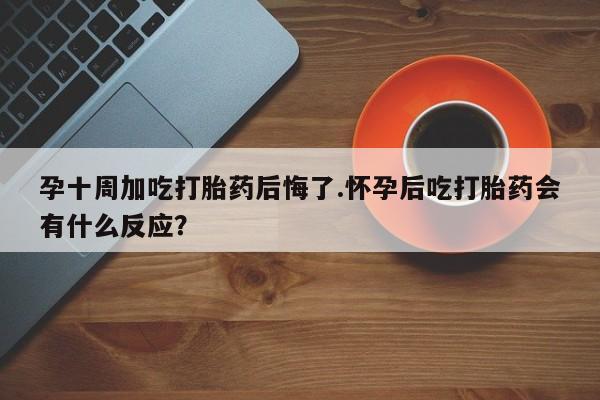 购买米非司酮片的联系方式孕十周加吃打胎药后悔了.怀孕后吃打胎药会有什么反应?