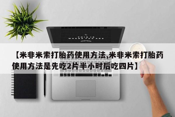 购买米非司酮片的联系方式【米非米索打胎药使用方法,米非米索打胎药使用方法是先吃2片半小时后吃四片】