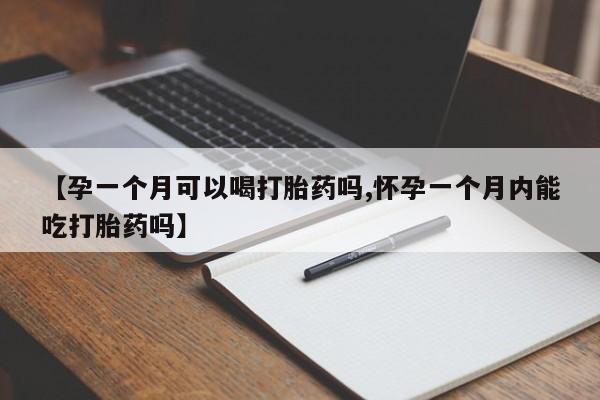 购买米非司酮片的联系方式【孕一个月可以喝打胎药吗,怀孕一个月内能吃打胎药吗】