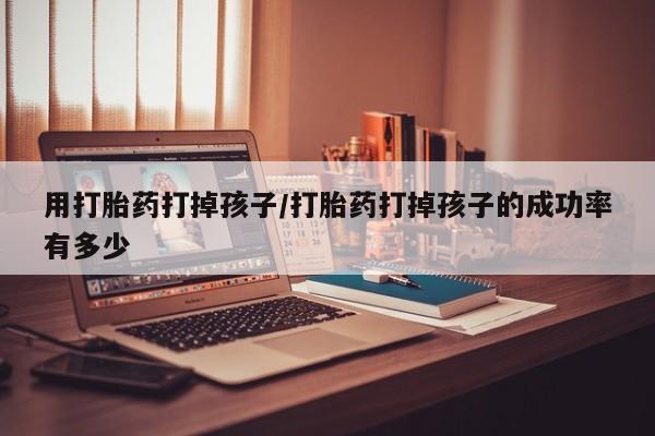 购买米非司酮片的联系方式用打胎药打掉孩子/打胎药打掉孩子的成功率有多少