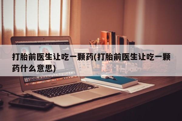 购买米非司酮片的联系方式打胎前医生让吃一颗药(打胎前医生让吃一颗药什么意思)