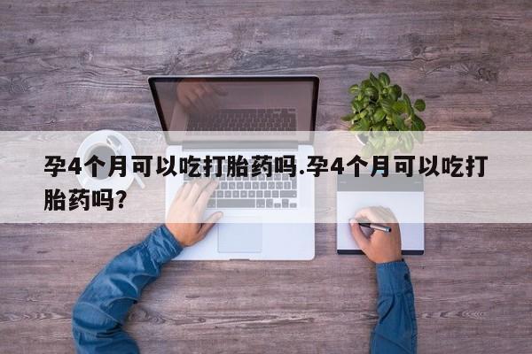 购买米非司酮片的联系方式孕4个月可以吃打胎药吗.孕4个月可以吃打胎药吗?