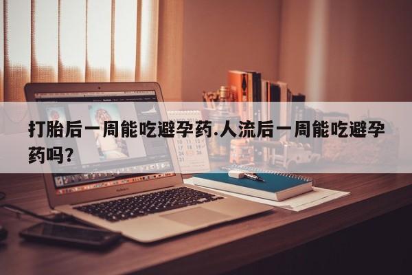 购买米非司酮片的联系方式打胎后一周能吃避孕药.人流后一周能吃避孕药吗？