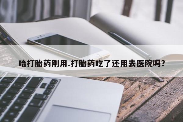 购买米非司酮片的联系方式哈打胎药刚用.打胎药吃了还用去医院吗？