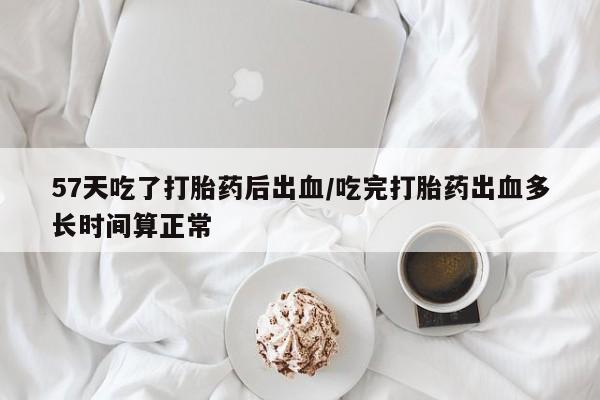 购买米非司酮片的联系方式57天吃了打胎药后出血/吃完打胎药出血多长时间算正常