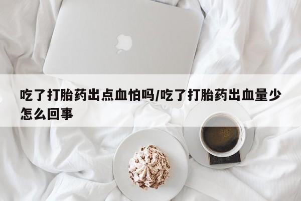 购买米非司酮片的联系方式吃了打胎药出点血怕吗/吃了打胎药出血量少怎么回事